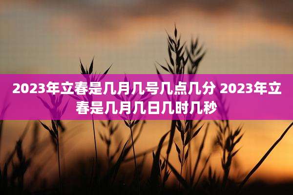 2023年立春是几月几号几点几分 2023年立春是几月几日几时几秒