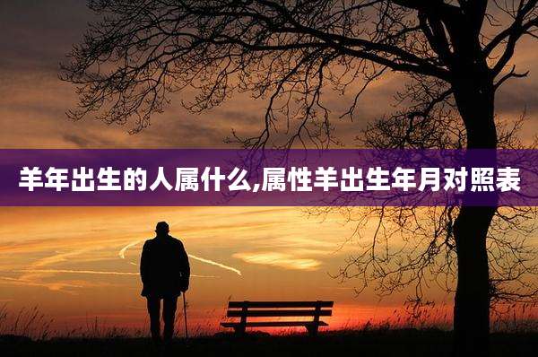 羊年出生的人属什么,属性羊出生年月对照表