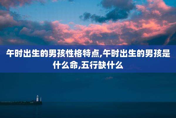 午时出生的男孩性格特点,午时出生的男孩是什么命,五行缺什么