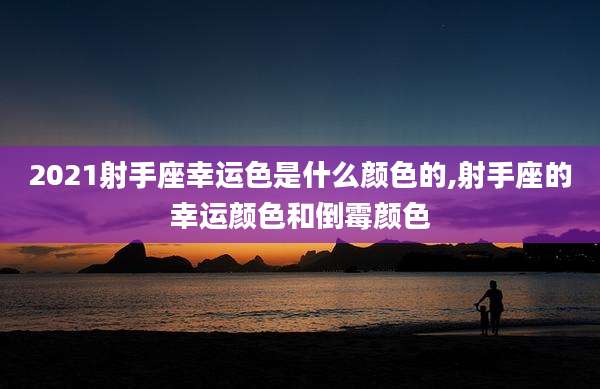 2021射手座幸运色是什么颜色的,射手座的幸运颜色和倒霉颜色