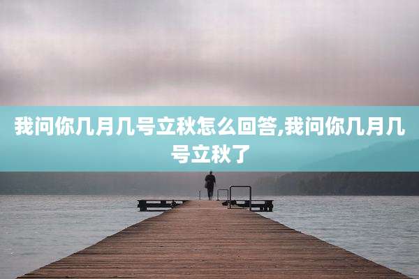 我问你几月几号立秋怎么回答,我问你几月几号立秋了