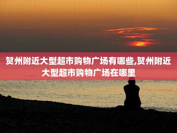 贺州附近大型超市购物广场有哪些,贺州附近大型超市购物广场在哪里