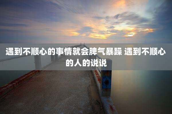 遇到不顺心的事情就会脾气暴躁 遇到不顺心的人的说说