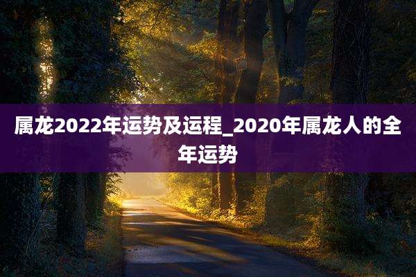 属龙2022年运势及运程_2020年属龙人的全年运势