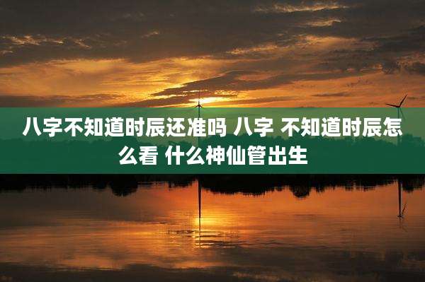八字不知道时辰还准吗 八字 不知道时辰怎么看 什么神仙管出生
