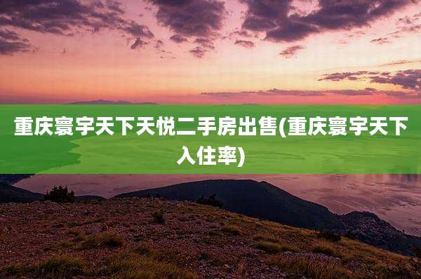 重庆寰宇天下天悦二手房出售(重庆寰宇天下入住率)