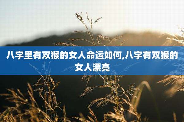 八字里有双猴的女人命运如何,八字有双猴的女人漂亮