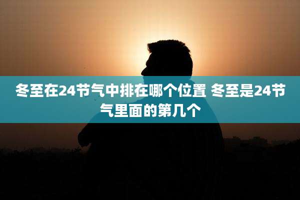 冬至在24节气中排在哪个位置 冬至是24节气里面的第几个