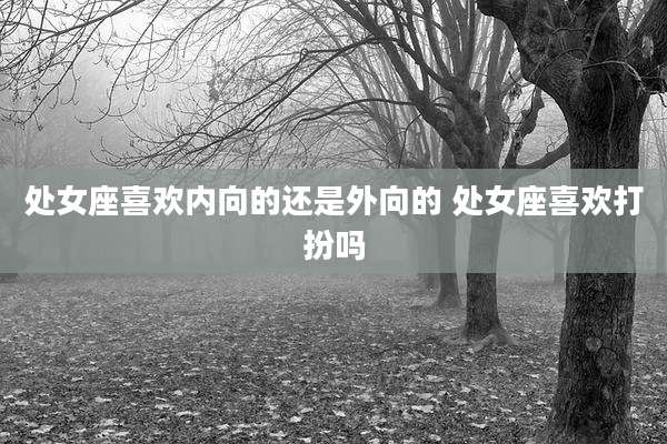 处女座喜欢内向的还是外向的 处女座喜欢打扮吗