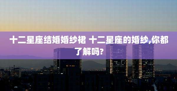 十二星座结婚婚纱裙 十二星座的婚纱,你都了解吗?