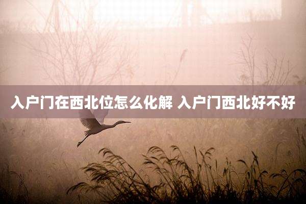 入户门在西北位怎么化解 入户门西北好不好