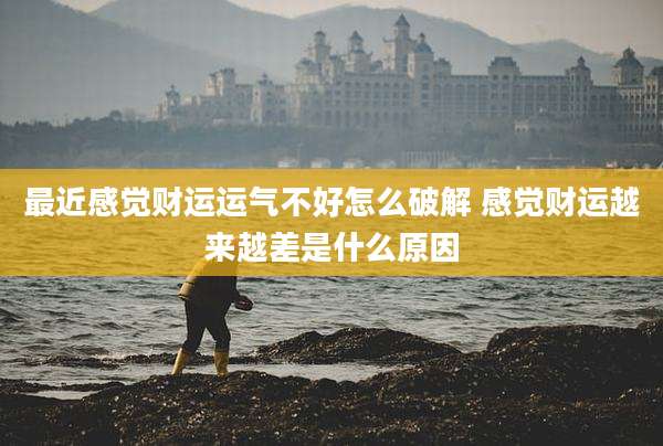 最近感觉财运运气不好怎么破解 感觉财运越来越差是什么原因