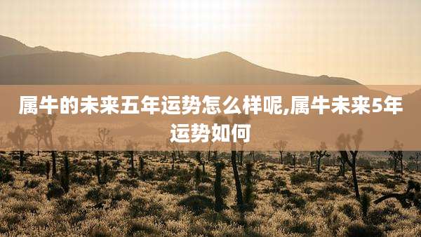 属牛的未来五年运势怎么样呢,属牛未来5年运势如何