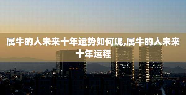 属牛的人未来十年运势如何呢,属牛的人未来十年运程