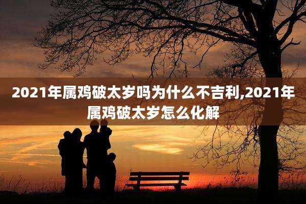 2021年属鸡破太岁吗为什么不吉利,2021年属鸡破太岁怎么化解