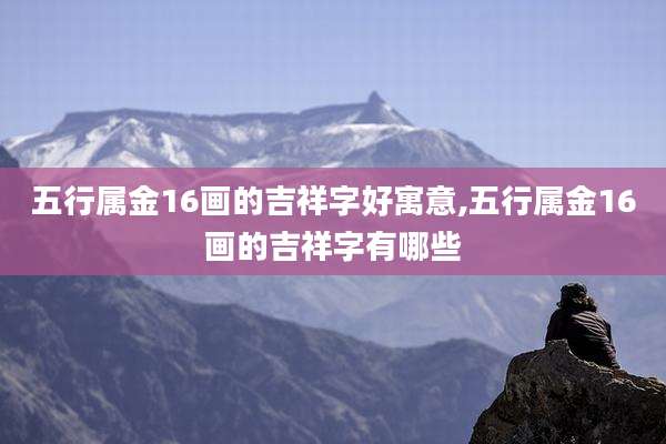 五行属金16画的吉祥字好寓意,五行属金16画的吉祥字有哪些