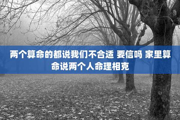 两个算命的都说我们不合适 要信吗 家里算命说两个人命理相克