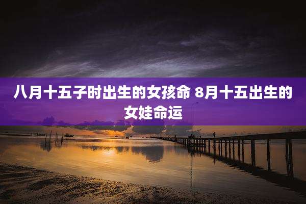 八月十五子时出生的女孩命 8月十五出生的女娃命运