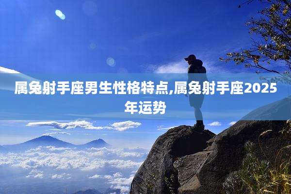 属兔射手座男生性格特点,属兔射手座2025年运势
