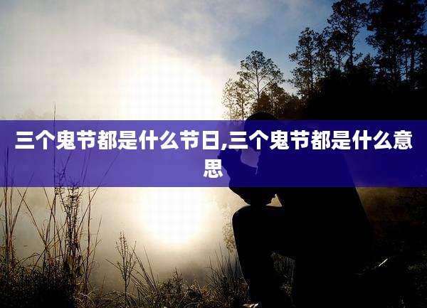 三个鬼节都是什么节日,三个鬼节都是什么意思