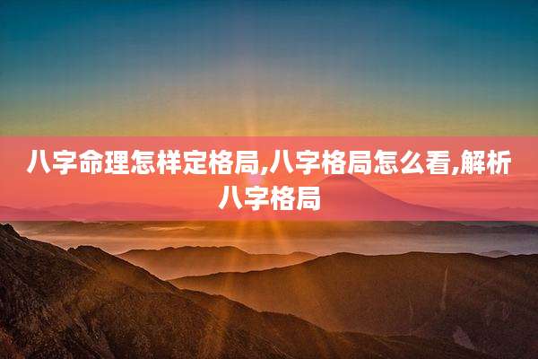 八字命理怎样定格局,八字格局怎么看,解析八字格局