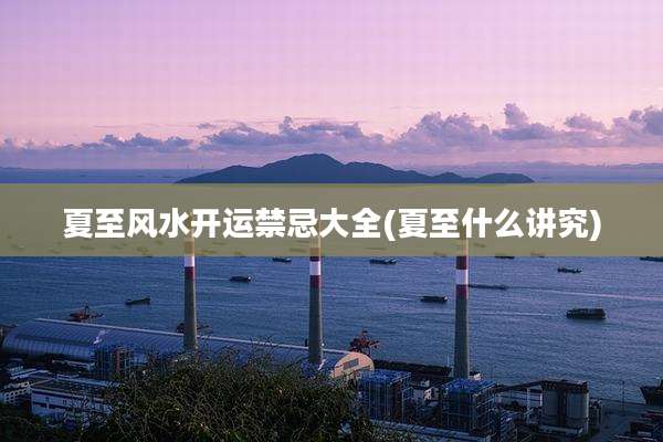 夏至风水开运禁忌大全(夏至什么讲究)