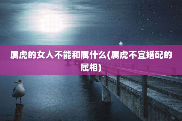 属虎的女人不能和属什么(属虎不宜婚配的属相)