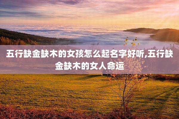 五行缺金缺木的女孩怎么起名字好听,五行缺金缺木的女人命运