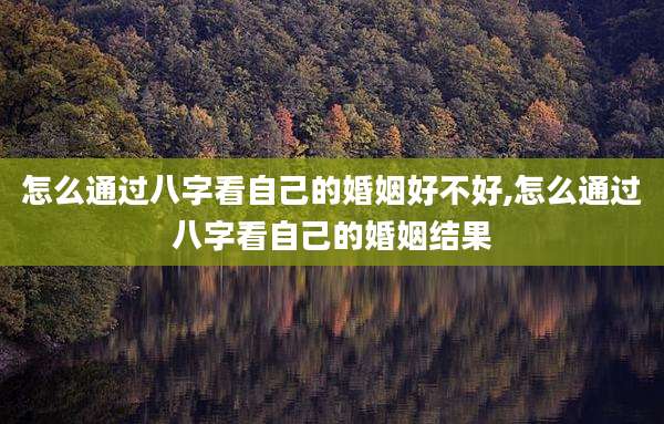 怎么通过八字看自己的婚姻好不好,怎么通过八字看自己的婚姻结果