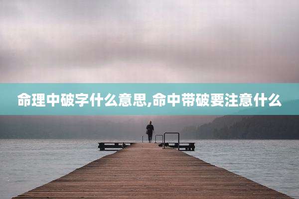 命理中破字什么意思,命中带破要注意什么