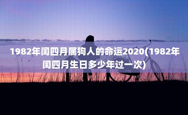 1982年闰四月属狗人的命运2020(1982年闰四月生日多少年过一次)
