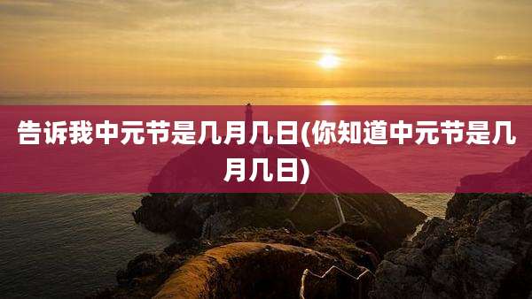 告诉我中元节是几月几日(你知道中元节是几月几日)