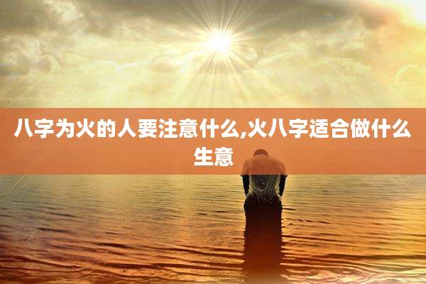 八字为火的人要注意什么,火八字适合做什么生意