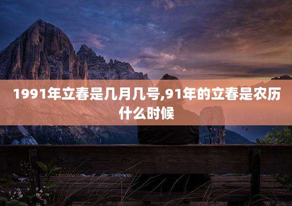 1991年立春是几月几号,91年的立春是农历什么时候