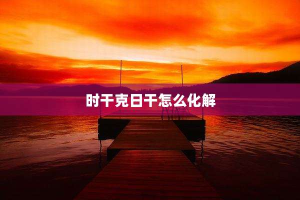 时干克日干怎么化解