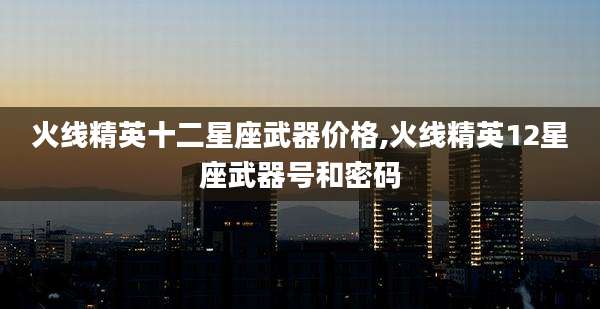 火线精英十二星座武器价格,火线精英12星座武器号和密码
