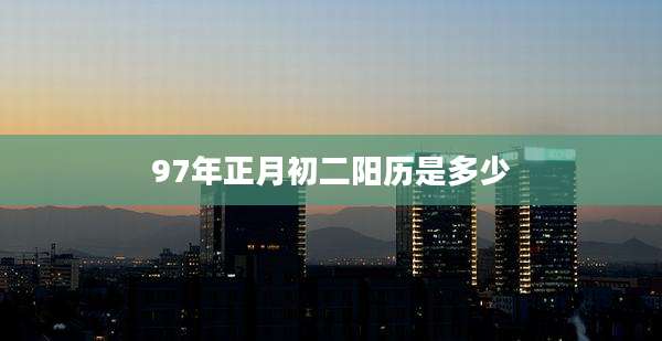 97年正月初二阳历是多少