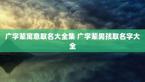 广字辈寓意取名大全集 广字辈男孩取名字大全