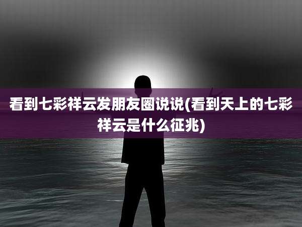 看到七彩祥云发朋友圈说说(看到天上的七彩祥云是什么征兆)