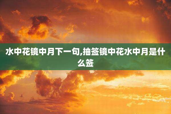 水中花镜中月下一句,抽签镜中花水中月是什么签