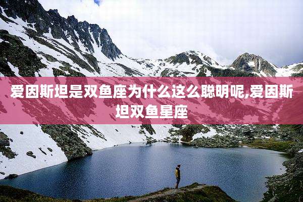 爱因斯坦是双鱼座为什么这么聪明呢,爱因斯坦双鱼星座