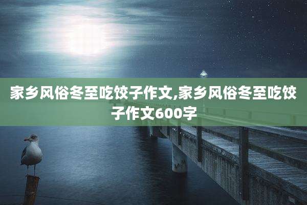 家乡风俗冬至吃饺子作文,家乡风俗冬至吃饺子作文600字