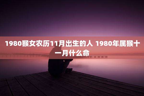 1980猴女农历11月出生的人 1980年属猴十一月什么命