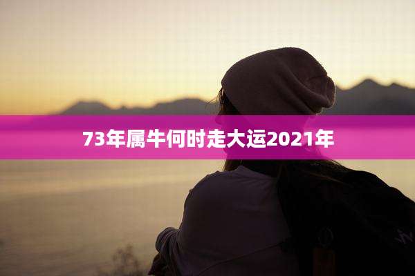 73年属牛何时走大运2021年