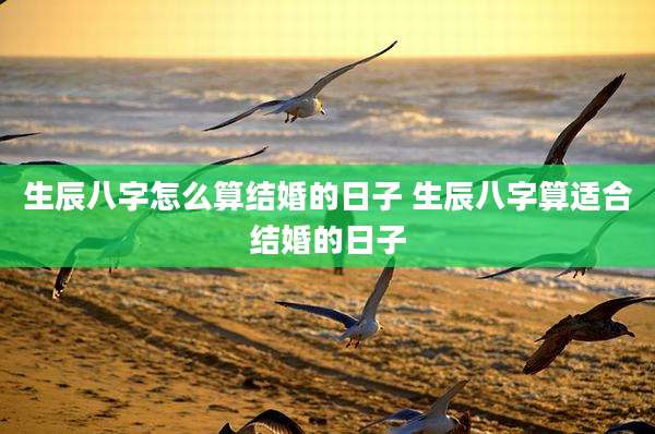 生辰八字怎么算结婚的日子 生辰八字算适合结婚的日子
