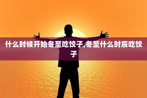 什么时候开始冬至吃饺子,冬至什么时辰吃饺子