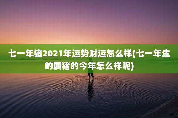 七一年猪2021年运势财运怎么样(七一年生的属猪的今年怎么样呢)
