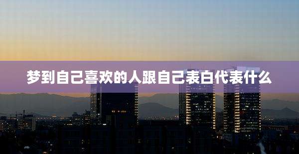 梦到自己喜欢的人跟自己表白代表什么