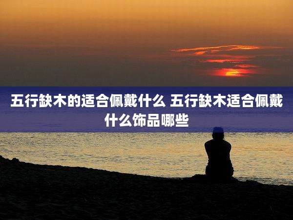 五行缺木的适合佩戴什么 五行缺木适合佩戴什么饰品哪些