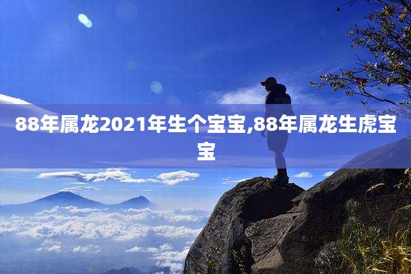 88年属龙2021年生个宝宝,88年属龙生虎宝宝
